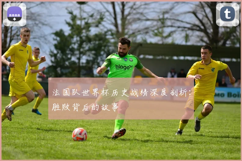 法国队世界杯历史战绩深度剖析：胜败背后的故事