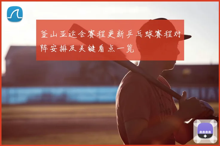 釜山亚运会赛程更新乒乓球赛程对阵安排及关键看点一览