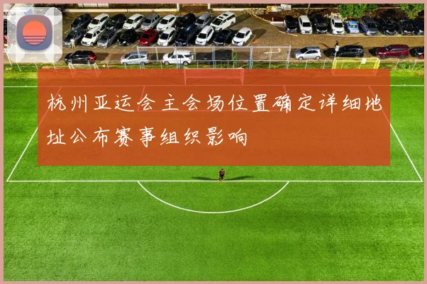 杭州亚运会主会场位置确定详细地址公布赛事组织影响