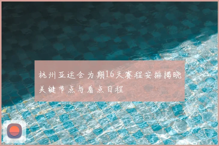 杭州亚运会为期16天赛程安排揭晓关键节点与看点日程