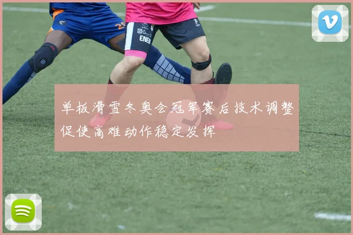 单板滑雪冬奥会冠军赛后技术调整促使高难动作稳定发挥