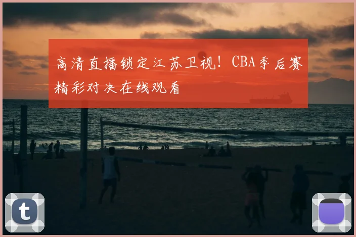 高清直播锁定江苏卫视！CBA季后赛精彩对决在线观看