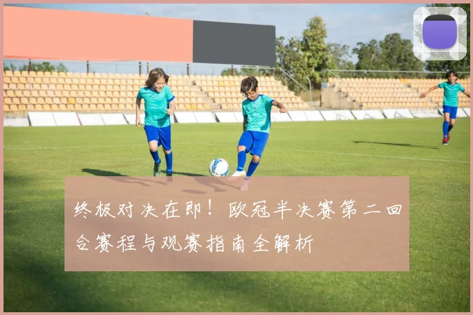 终极对决在即！欧冠半决赛第二回合赛程与观赛指南全解析