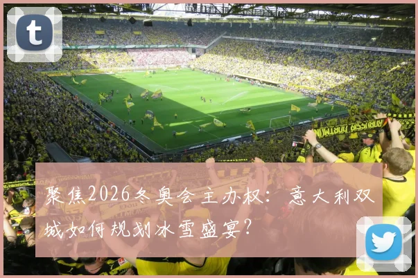 聚焦2026冬奥会主办权：意大利双城如何规划冰雪盛宴？