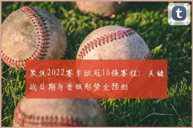 聚焦2022赛季欧冠16强赛程：关键战日期与晋级形势全预测
