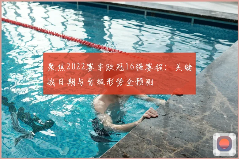 聚焦2022赛季欧冠16强赛程：关键战日期与晋级形势全预测