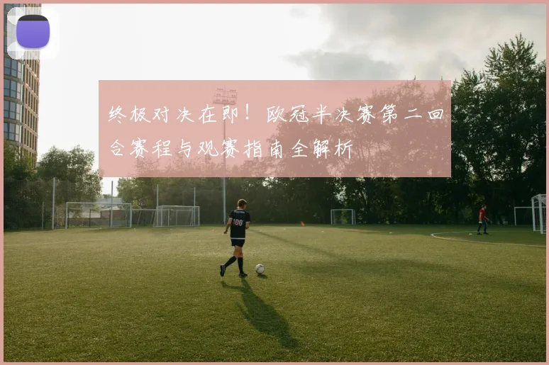 终极对决在即！欧冠半决赛第二回合赛程与观赛指南全解析