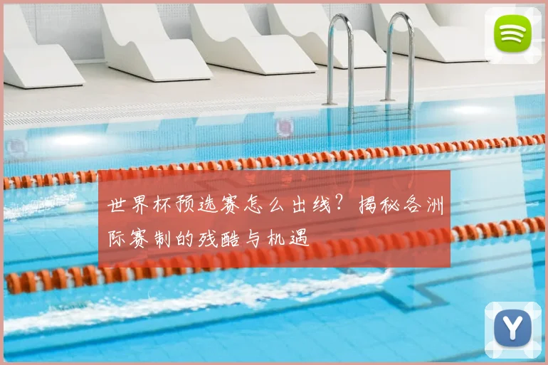 世界杯预选赛怎么出线？揭秘各洲际赛制的残酷与机遇
