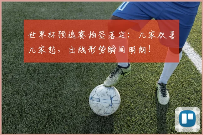 世界杯预选赛抽签落定：几家欢喜几家愁，出线形势瞬间明朗！