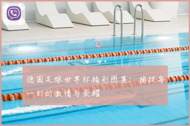 德国足球世界杯精彩图集:捕捉每一刻的激情与荣耀