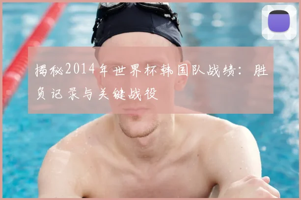 揭秘2014年世界杯韩国队战绩：胜负记录与关键战役