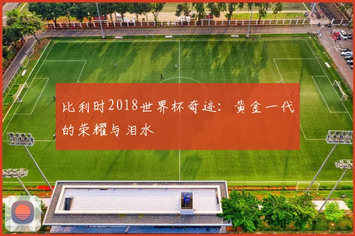 比利时2018世界杯奇迹：黄金一代的荣耀与泪水