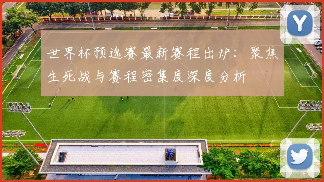 世界杯预选赛最新赛程出炉：聚焦生死战与赛程密集度深度分析