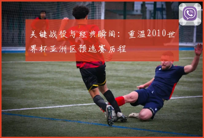 关键战役与经典瞬间：重温2010世界杯亚洲区预选赛历程
