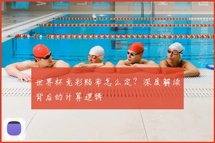 世界杯竞彩赔率怎么定？深度解读背后的计算逻辑