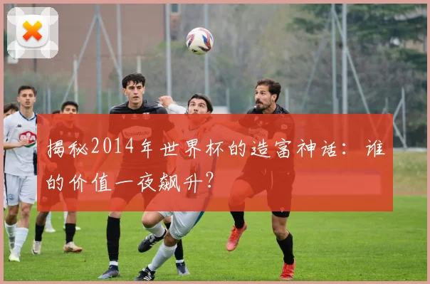 揭秘2014年世界杯的造富神话：谁的价值一夜飙升？