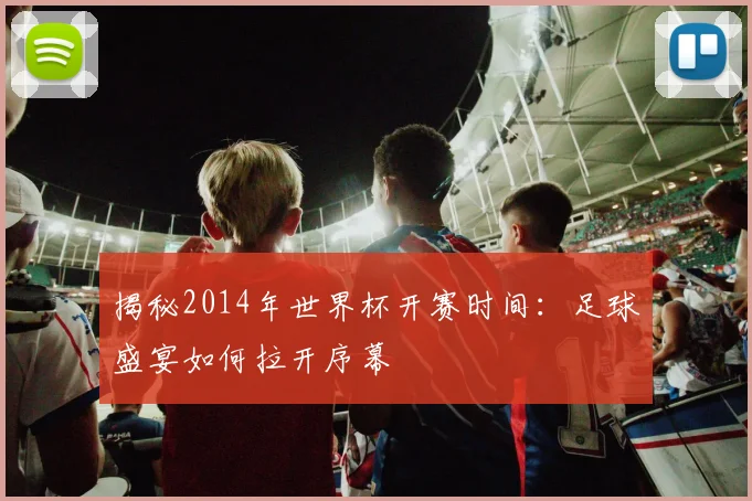 揭秘2014年世界杯开赛时间：足球盛宴如何拉开序幕