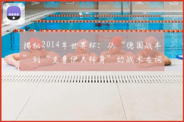 揭秘2014年世界杯：从“德国战车”到“克鲁伊夫转身”的战术名词