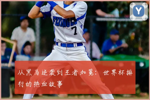 从黑马逆袭到王者加冕:世界杯排行的热血故事
