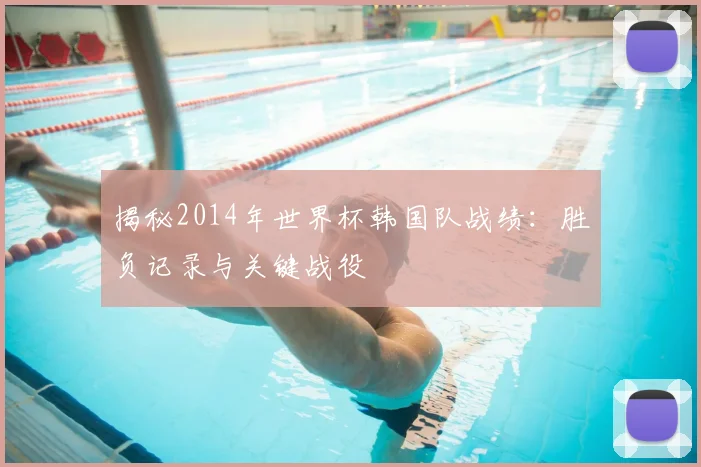揭秘2014年世界杯韩国队战绩：胜负记录与关键战役