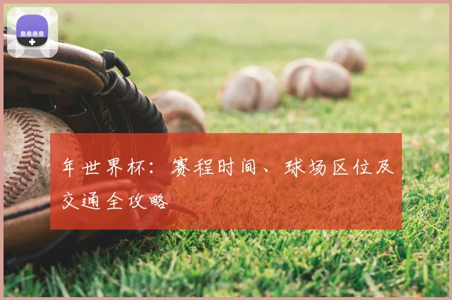 年世界杯:赛程时间、球场区位及交通全攻略