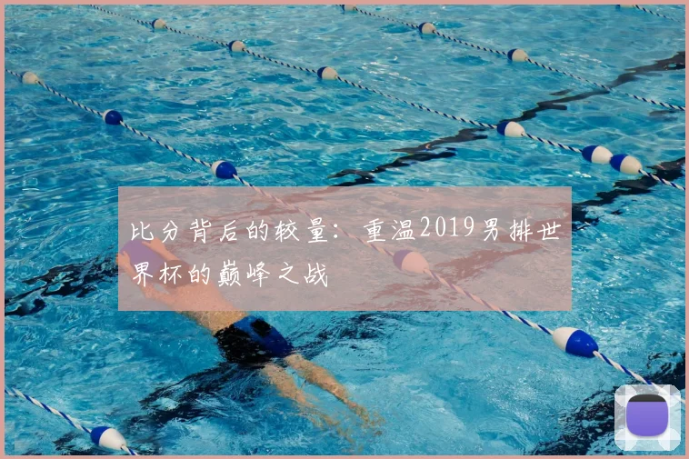 比分背后的较量:重温2019男排世界杯的巅峰之战