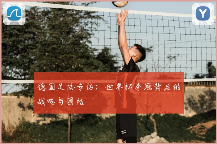 德国足协专访:世界杯夺冠背后的战略与团结