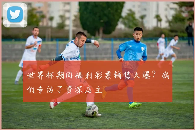 世界杯期间福利彩票销售火爆?我们专访了资深店主