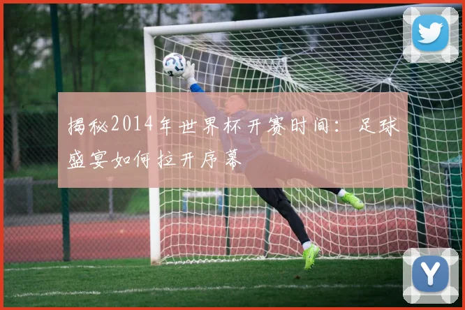 揭秘2014年世界杯开赛时间：足球盛宴如何拉开序幕