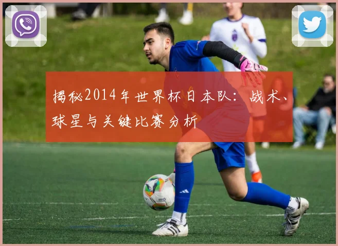 揭秘2014年世界杯日本队：战术、球星与关键比赛分析